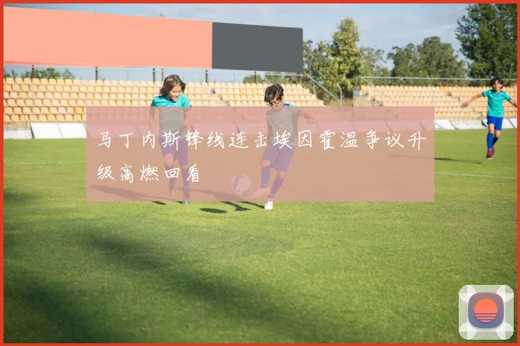 马丁内斯锋线连击埃因霍温争议升级高燃回看