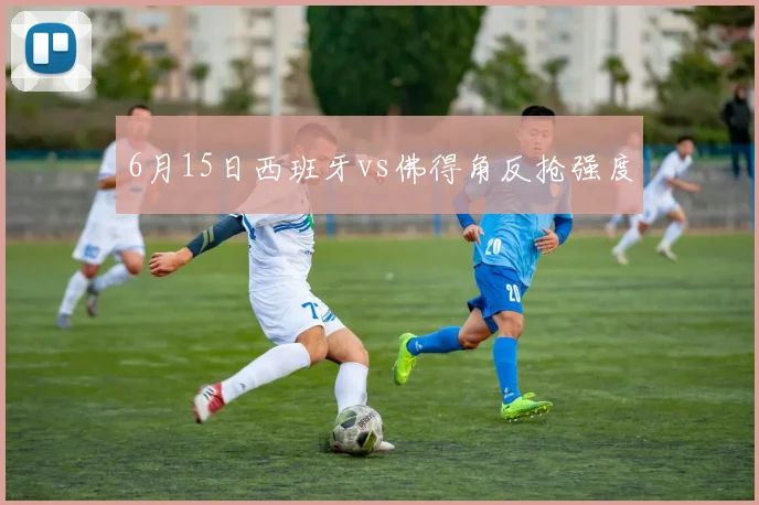 6月15日西班牙vs佛得角反抢强度