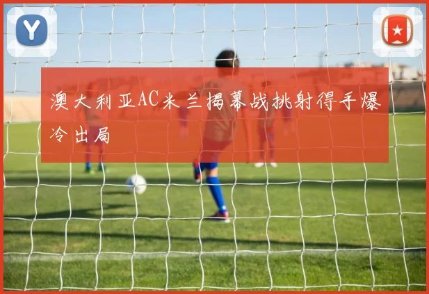 澳大利亚AC米兰揭幕战挑射得手爆冷出局
