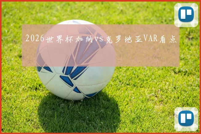 2026世界杯加纳vs克罗地亚VAR看点