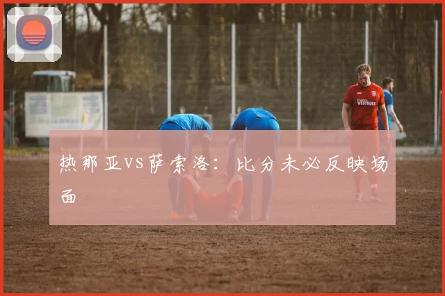 热那亚vs萨索洛：比分未必反映场面