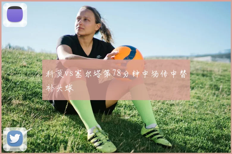 科莫vs塞尔塔第78分钟中场传中替补头球