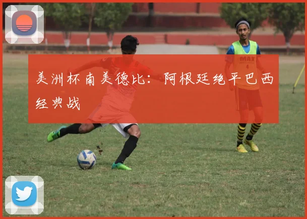 美洲杯南美德比：阿根廷绝平巴西经典战