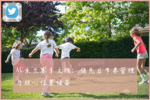 AC米兰赛季主线：领先后节奏管理与核心位置储备