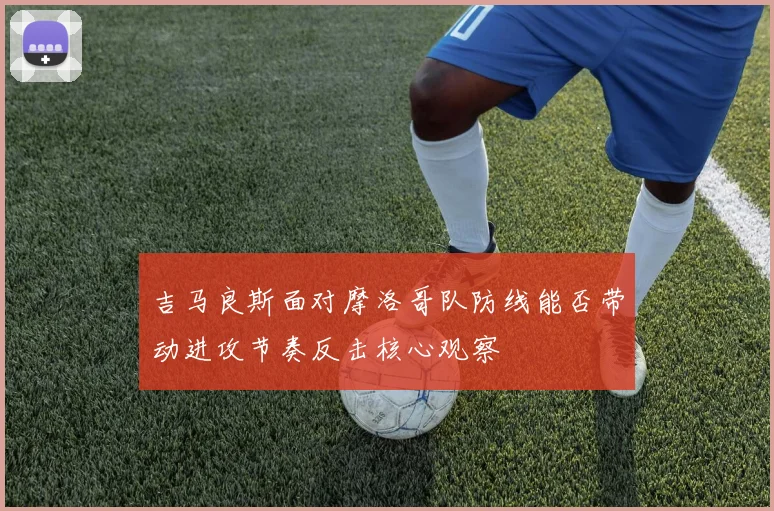 吉马良斯面对摩洛哥队防线能否带动进攻节奏反击核心观察