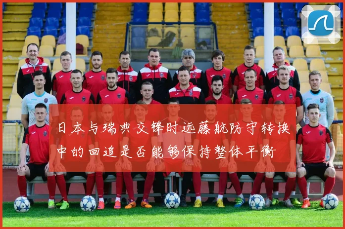 日本与瑞典交锋时远藤航防守转换中的回追是否能够保持整体平衡