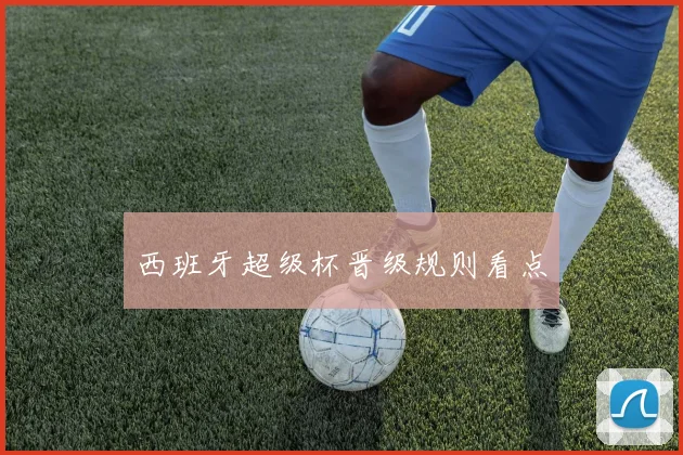 西班牙超级杯晋级规则看点