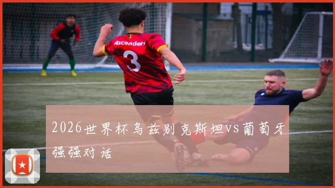 2026世界杯乌兹别克斯坦vs葡萄牙强强对话