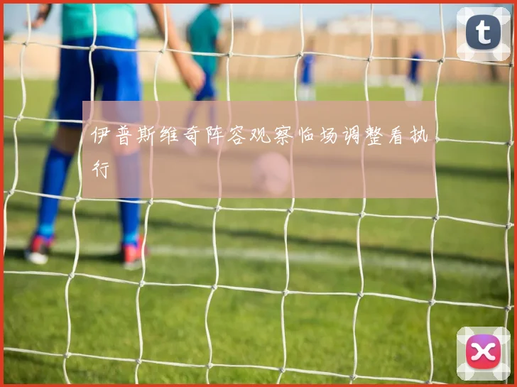 伊普斯维奇阵容观察临场调整看执行