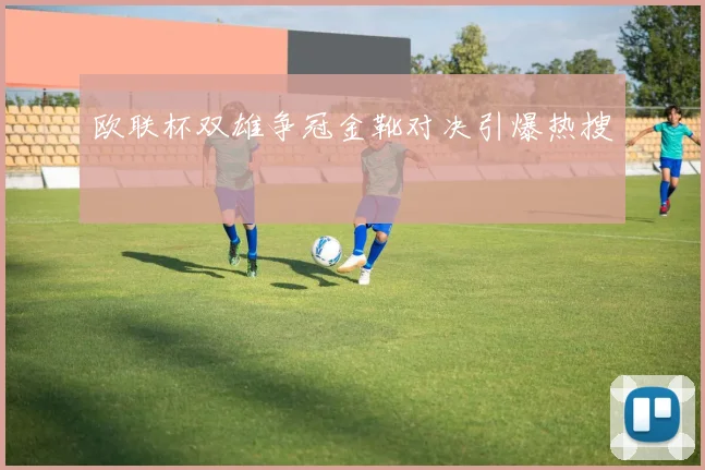 欧联杯双雄争冠金靴对决引爆热搜