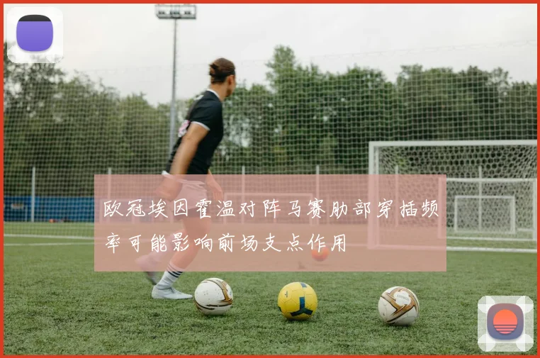 欧冠埃因霍温对阵马赛肋部穿插频率可能影响前场支点作用