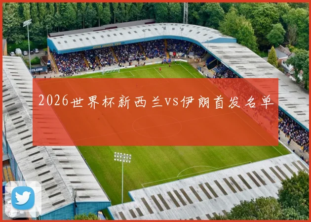 2026世界杯新西兰vs伊朗首发名单
