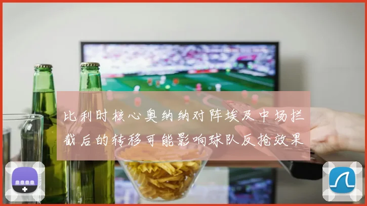 比利时核心奥纳纳对阵埃及中场拦截后的转移可能影响球队反抢效果