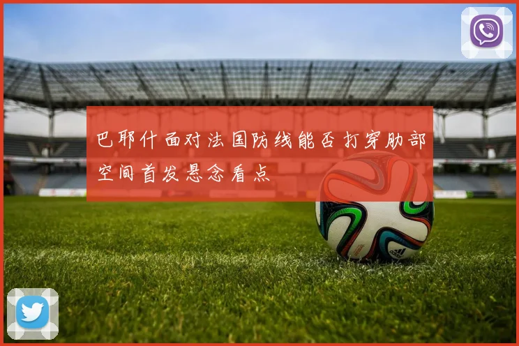 巴耶什面对法国防线能否打穿肋部空间首发悬念看点