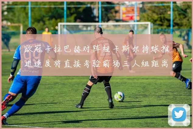 欧冠卡拉巴赫对阵纽卡斯尔持球推进速度将直接考验前场三人组距离