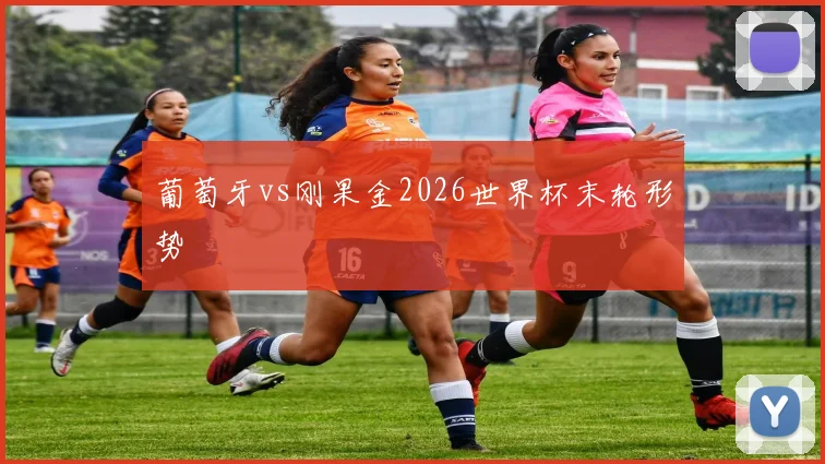 葡萄牙vs刚果金2026世界杯末轮形势